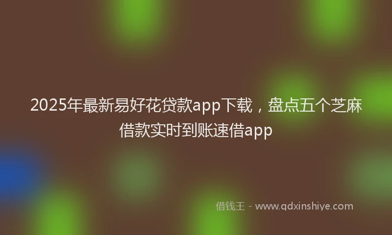 2025年最新易好花贷款app下载，盘点五个芝麻借款实时到账速借app