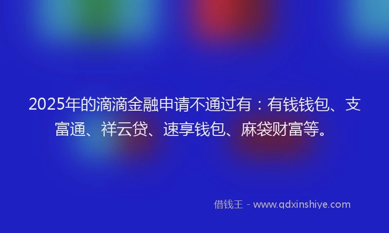 2025年的滴滴金融申请不通过有：有钱钱包、支富通、祥云贷、速享钱包、麻袋财富等。