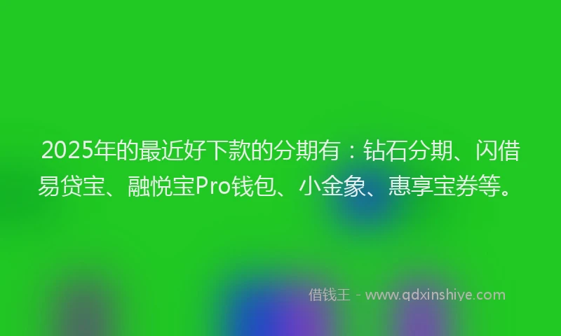 2025年的最近好下款的分期有：钻石分期、闪借易贷宝、融悦宝Pro钱包、小金象、惠享宝券等。