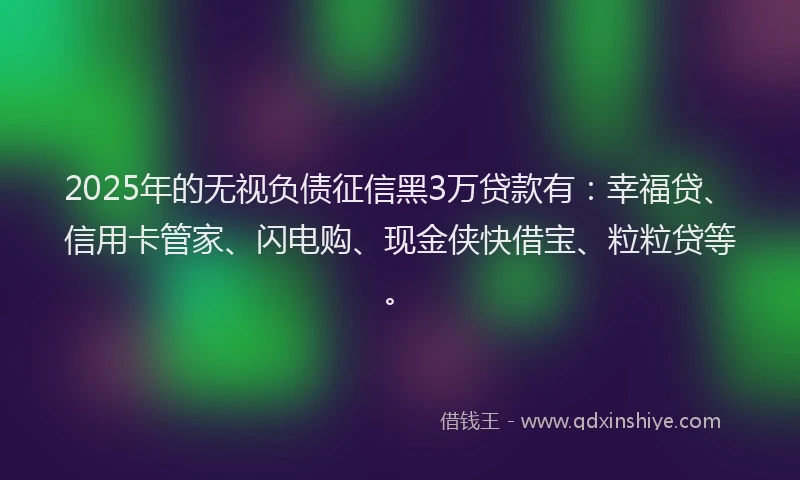 2025年的无视负债征信黑3万贷款有：幸福贷、信用卡管家、闪电购、现金侠快借宝、粒粒贷等。
