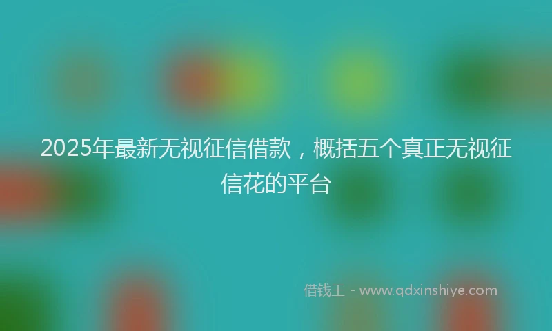 2025年最新无视征信借款，概括五个真正无视征信花的平台