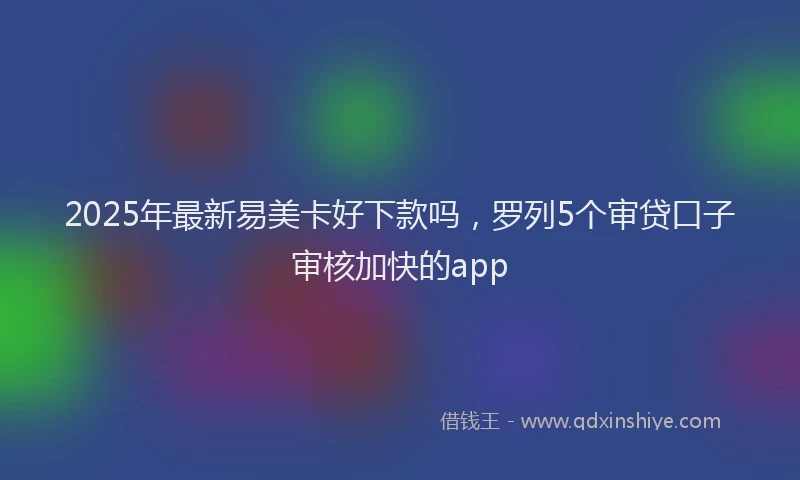 2025年最新易美卡好下款吗，罗列5个审贷口子审核加快的app