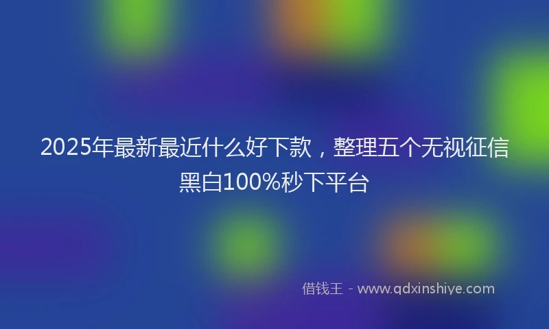2025年最新最近什么好下款，整理五个无视征信黑白100%秒下平台