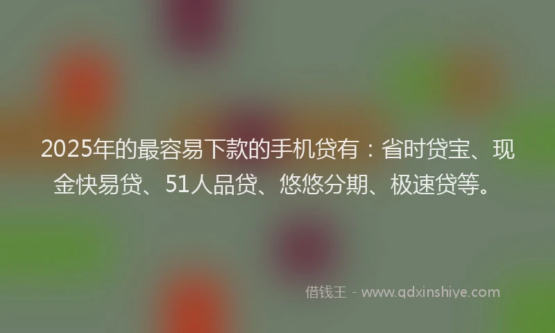 2025年的最容易下款的手机贷有：省时贷宝、现金快易贷、51人品贷、悠悠分期、极速贷等。