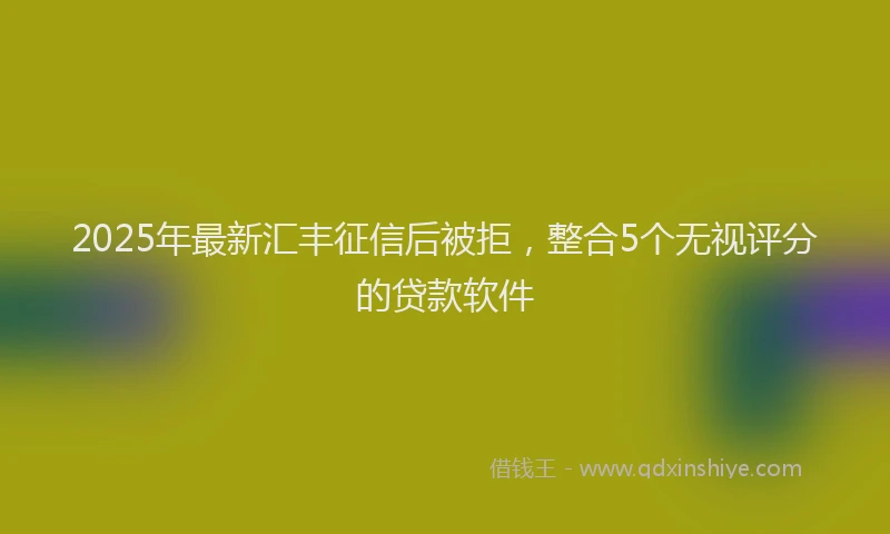 2025年最新汇丰征信后被拒，整合5个无视评分的贷款软件