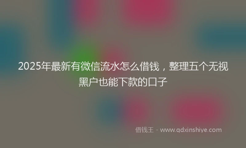 2025年最新有微信流水怎么借钱，整理五个无视黑户也能下款的口子
