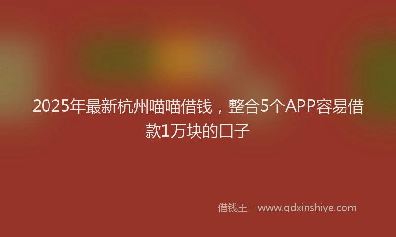 2025年最新杭州喵喵借钱，整合5个APP容易借款1万块的口子