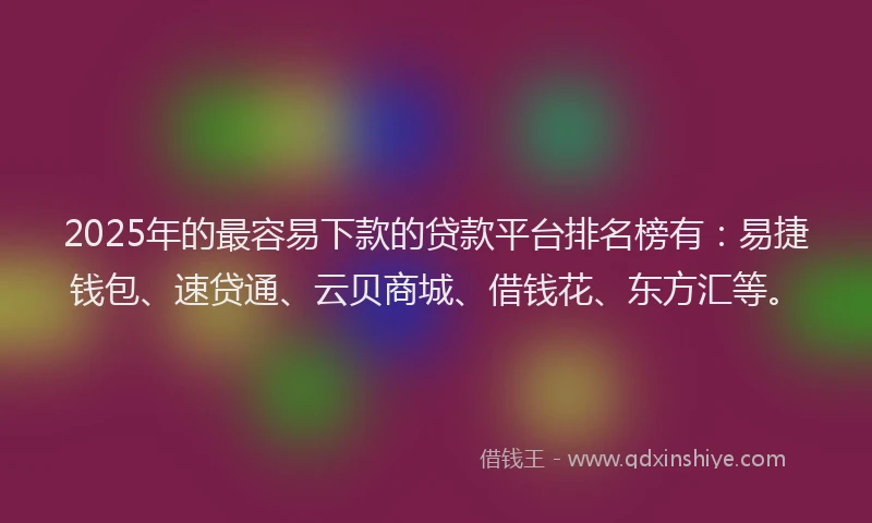 2025年的最容易下款的贷款平台排名榜有：易捷钱包、速贷通、云贝商城、借钱花、东方汇等。