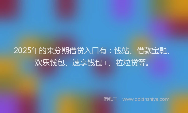 2025年的来分期借贷入口有：钱站、借款宝融、欢乐钱包、速享钱包+、粒粒贷等。