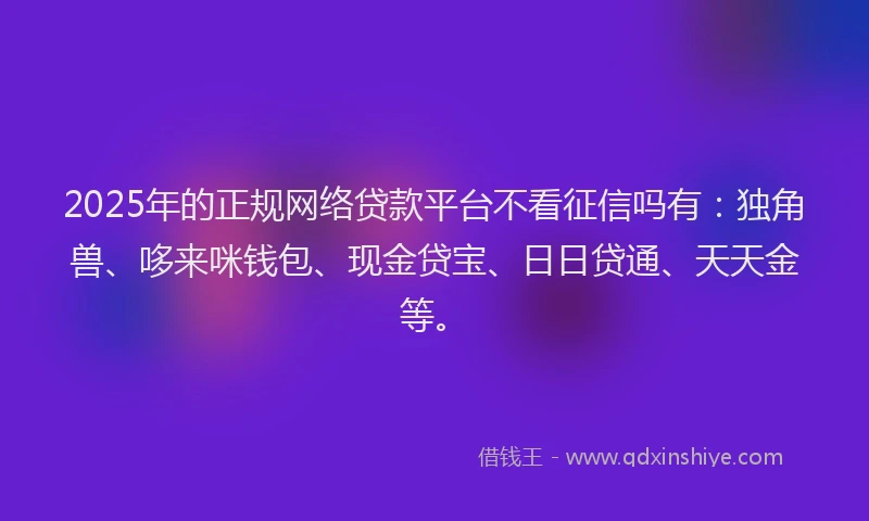 2025年的正规网络贷款平台不看征信吗有：独角兽、哆来咪钱包、现金贷宝、日日贷通、天天金等。