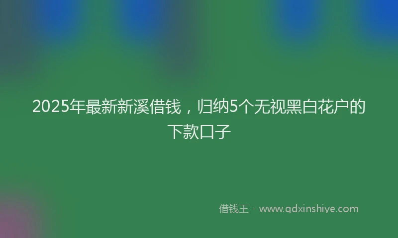 2025年最新新溪借钱，归纳5个无视黑白花户的下款口子