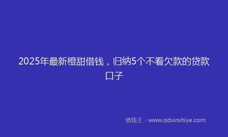 2025年最新橙甜借钱，归纳5个不看欠款的贷款口子