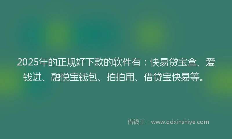 2025年的正规好下款的软件有:快易贷宝盒、爱钱进、融悦宝钱包、拍拍用、借贷宝快易等。