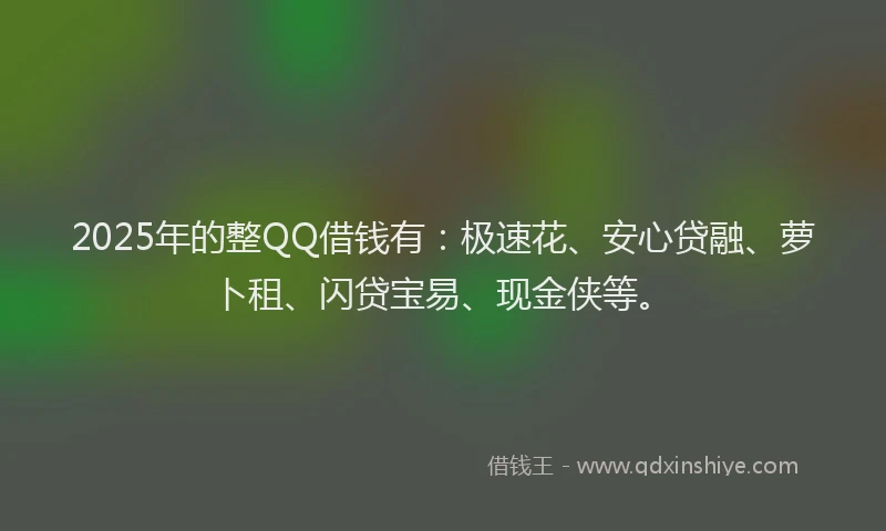 2025年的整QQ借钱有：极速花、安心贷融、萝卜租、闪贷宝易、现金侠等。