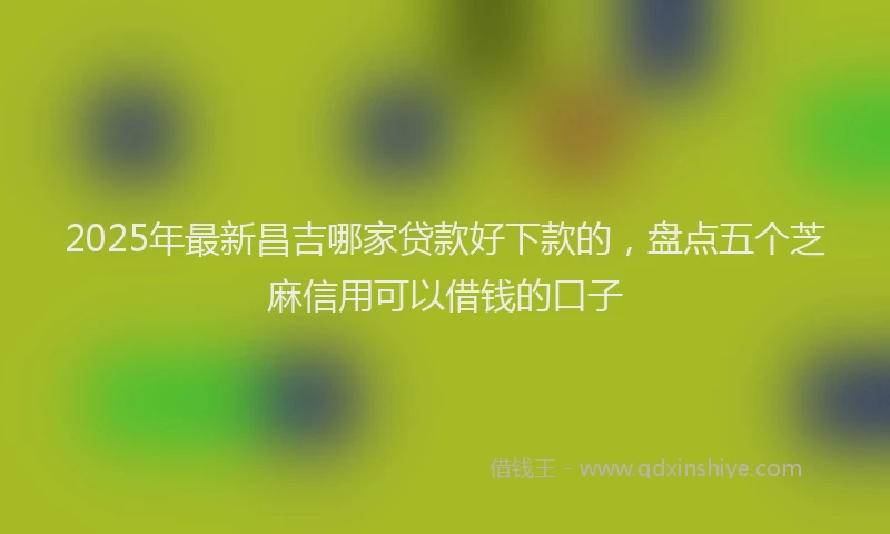 2025年最新昌吉哪家贷款好下款的，盘点五个芝麻信用可以借钱的口子