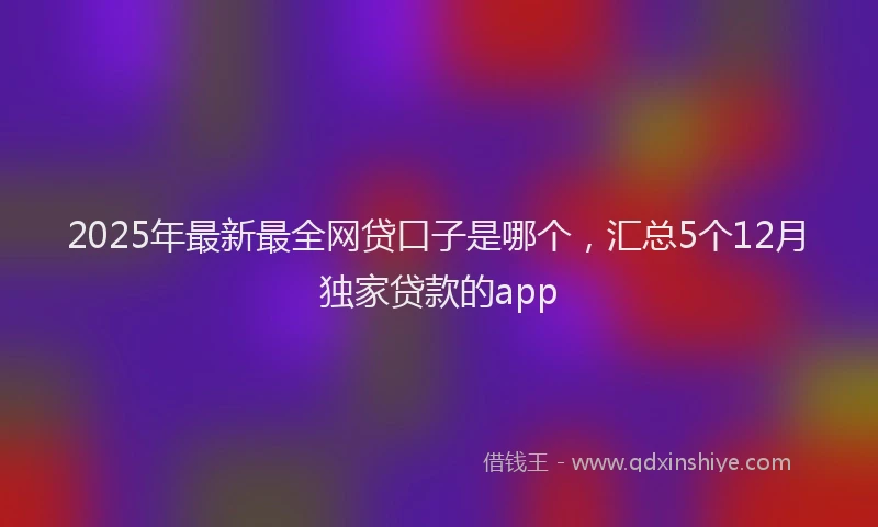 2025年最新最全网贷口子是哪个，汇总5个12月独家贷款的app