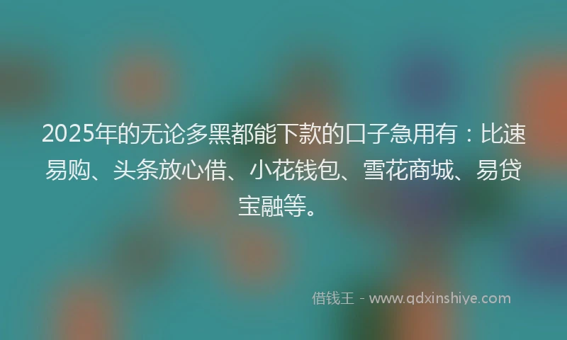 2025年的无论多黑都能下款的口子急用有：比速易购、头条放心借、小花钱包、雪花商城、易贷宝融等。