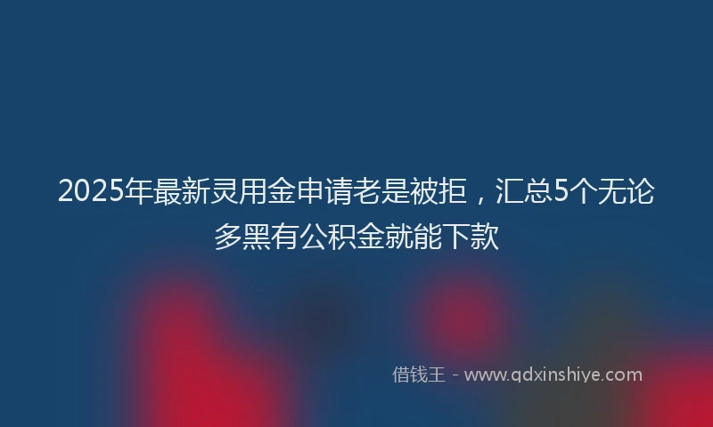 2025年最新灵用金申请老是被拒，汇总5个无论多黑有公积金就能下款