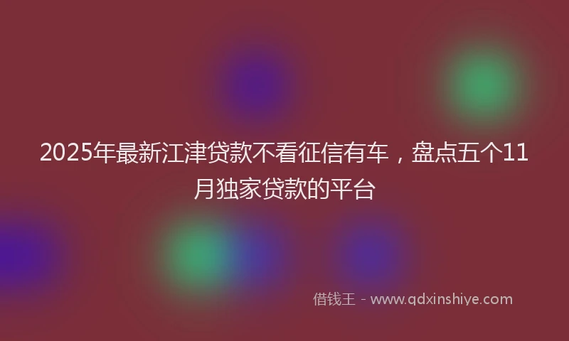 2025年最新江津贷款不看征信有车，盘点五个11月独家贷款的平台