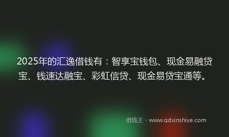 2025年的汇逸借钱有:智享宝钱包、现金易融贷宝、钱速达融宝、彩虹信贷、现金易贷宝通等。