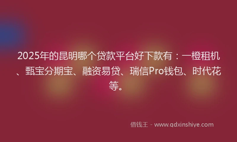 2025年的昆明哪个贷款平台好下款有：一橙租机、甄宝分期宝、融资易贷、瑞信Pro钱包、时代花等。