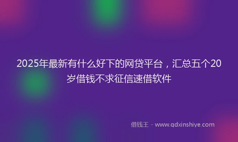2025年最新有什么好下的网贷平台，汇总五个20岁借钱不求征信速借软件