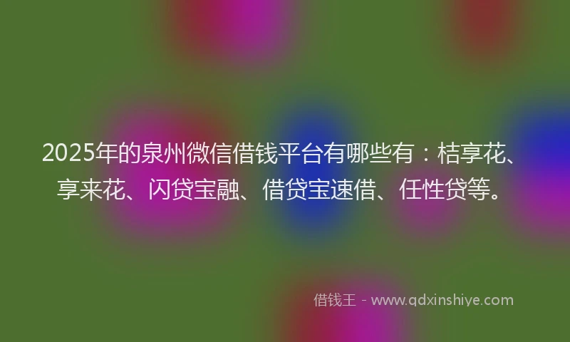 2025年的泉州微信借钱平台有哪些有：桔享花、享来花、闪贷宝融、借贷宝速借、任性贷等。