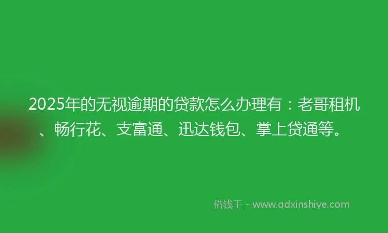 2025年的无视逾期的贷款怎么办理有：老哥租机、畅行花、支富通、迅达钱包、掌上贷通等。