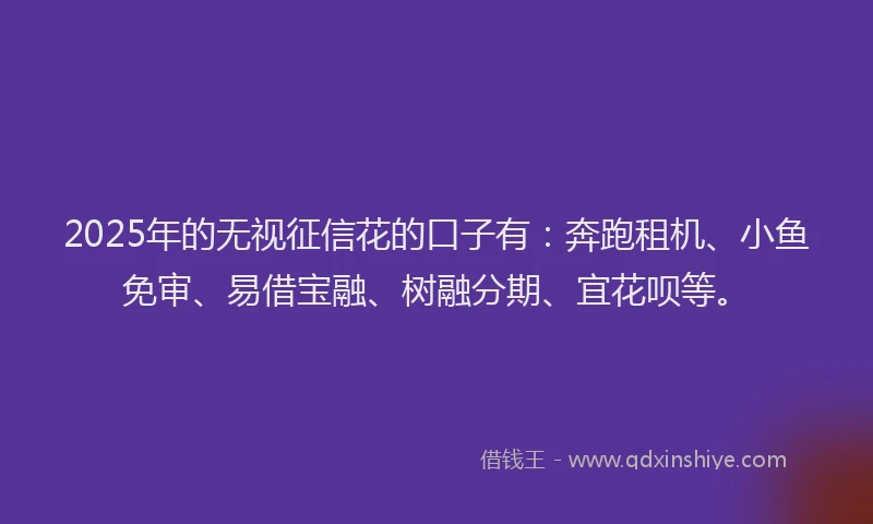 2025年的无视征信花的口子有：奔跑租机、小鱼免审、易借宝融、树融分期、宜花呗等。