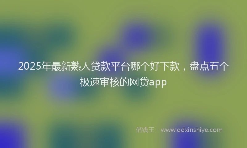 2025年最新熟人贷款平台哪个好下款，盘点五个极速审核的网贷app