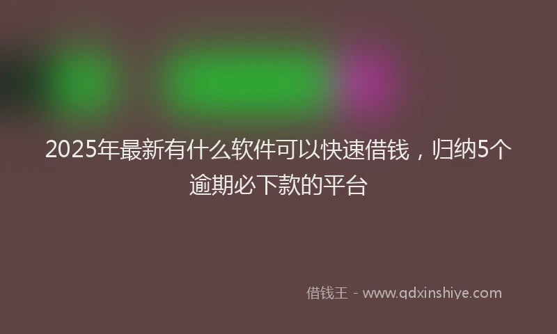 2025年最新有什么软件可以快速借钱，归纳5个逾期必下款的平台