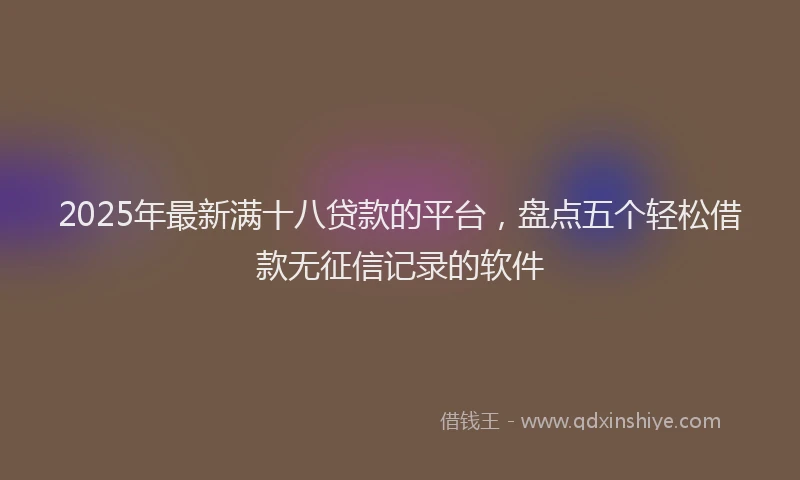 2025年最新满十八贷款的平台，盘点五个轻松借款无征信记录的软件