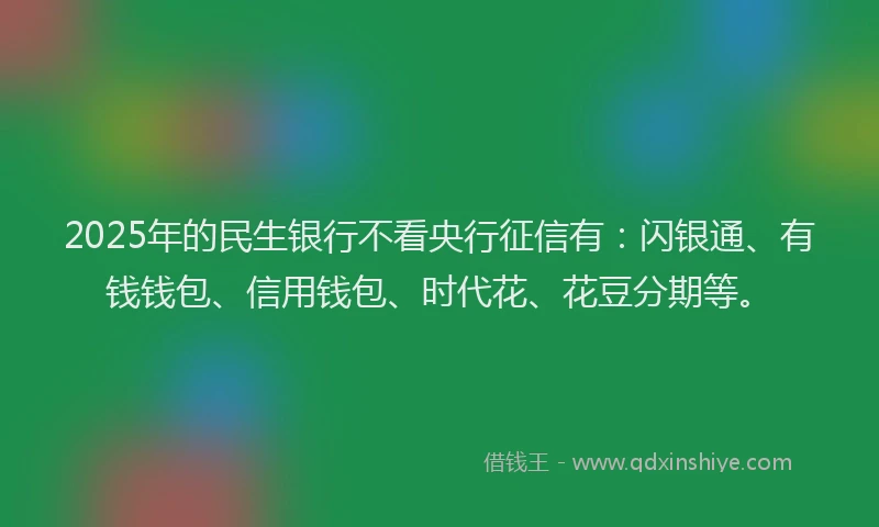 2025年的民生银行不看央行征信有：闪银通、有钱钱包、信用钱包、时代花、花豆分期等。
