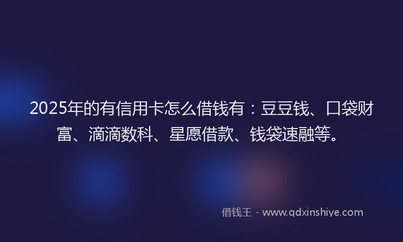 2025年的有信用卡怎么借钱有：豆豆钱、口袋财富、滴滴数科、星愿借款、钱袋速融等。