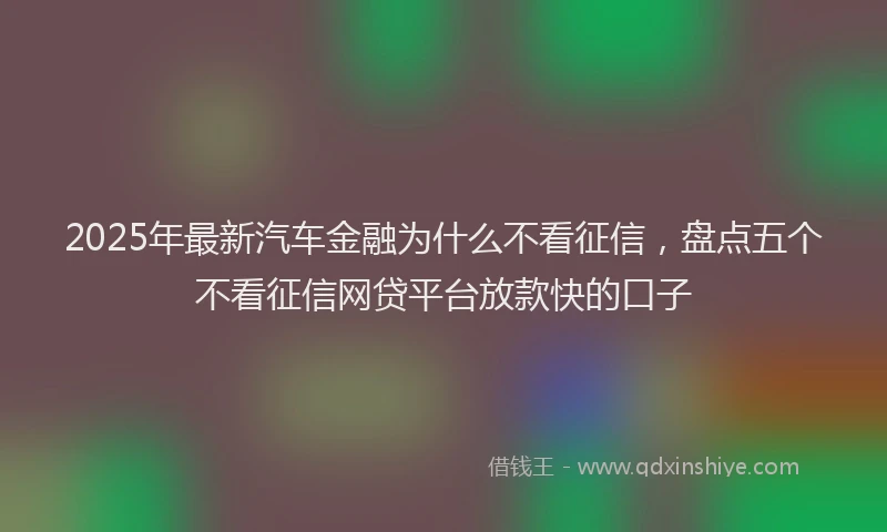 2025年最新汽车金融为什么不看征信，盘点五个不看征信网贷平台放款快的口子