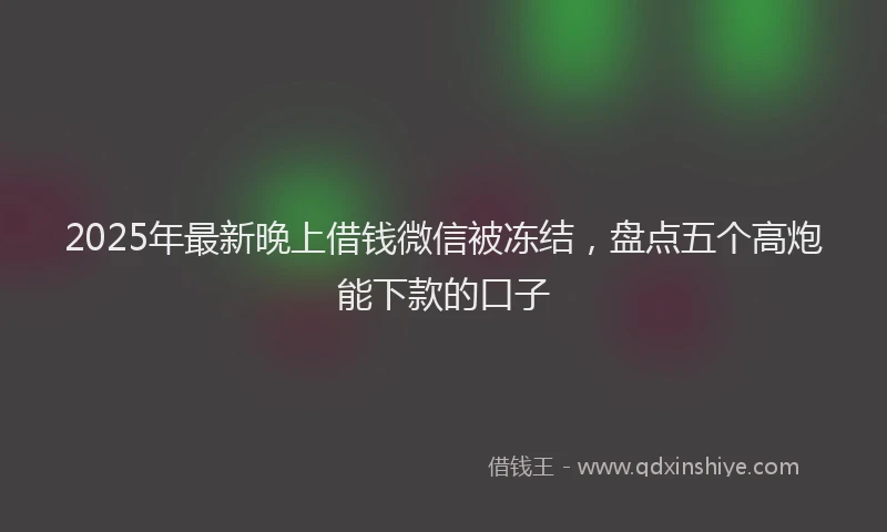 2025年最新晚上借钱微信被冻结，盘点五个高炮能下款的口子
