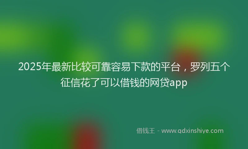 2025年最新比较可靠容易下款的平台，罗列五个征信花了可以借钱的网贷app