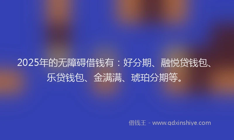 2025年的无障碍借钱有：好分期、融悦贷钱包、乐贷钱包、金满满、琥珀分期等。