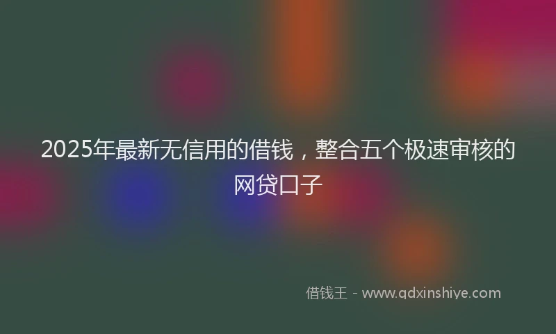 2025年最新无信用的借钱，整合五个极速审核的网贷口子