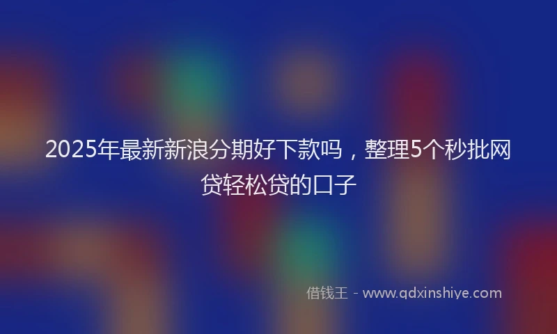 2025年最新新浪分期好下款吗，整理5个秒批网贷轻松贷的口子
