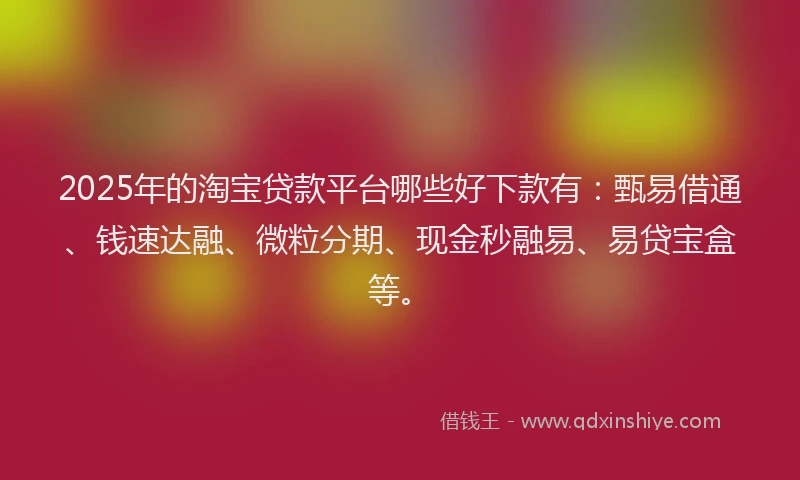2025年的淘宝贷款平台哪些好下款有：甄易借通、钱速达融、微粒分期、现金秒融易、易贷宝盒等。
