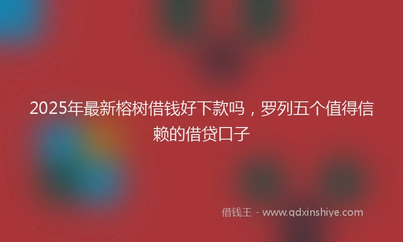 2025年最新榕树借钱好下款吗，罗列五个值得信赖的借贷口子