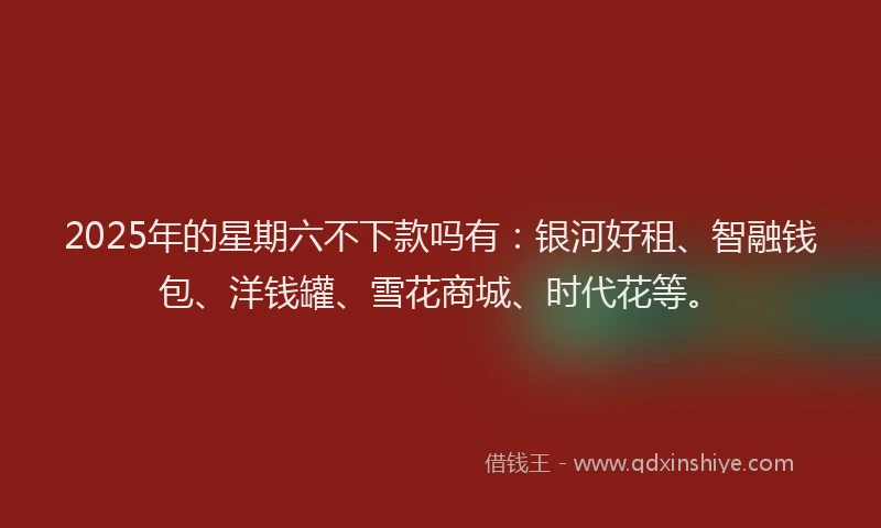 2025年的星期六不下款吗有：银河好租、智融钱包、洋钱罐、雪花商城、时代花等。
