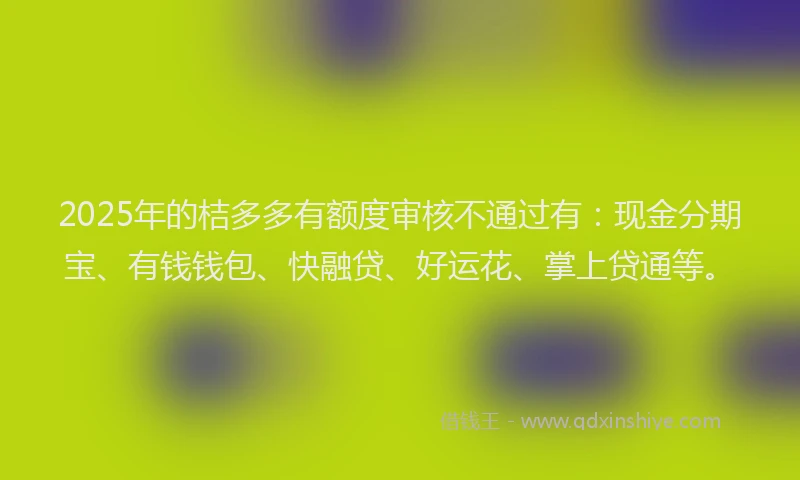 2025年的桔多多有额度审核不通过有:现金分期宝、有钱钱包、快融贷、好运花、掌上贷通等。