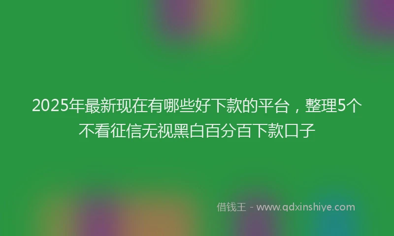 2025年最新现在有哪些好下款的平台，整理5个不看征信无视黑白百分百下款口子
