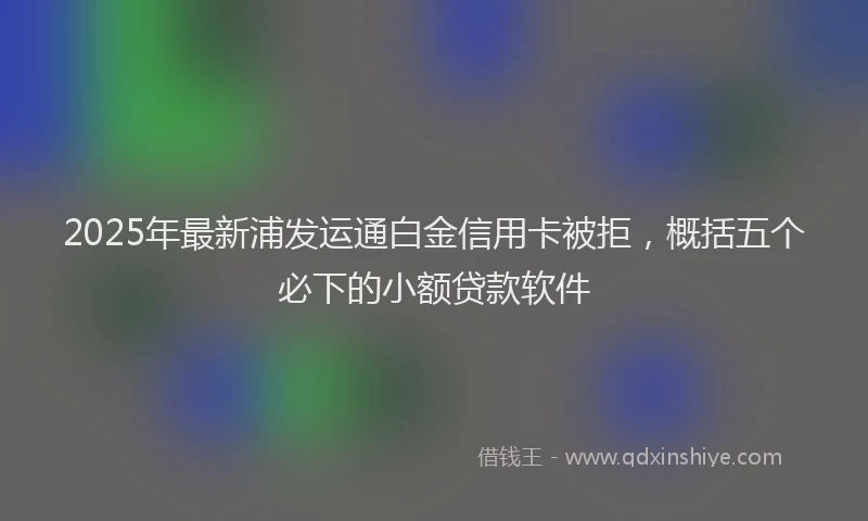 2025年最新浦发运通白金信用卡被拒，概括五个必下的小额贷款软件