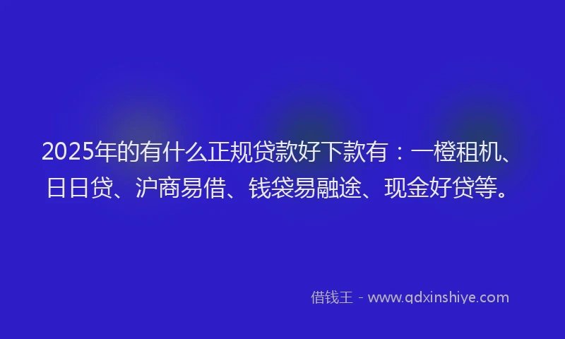 2025年的有什么正规贷款好下款有：一橙租机、日日贷、沪商易借、钱袋易融途、现金好贷等。