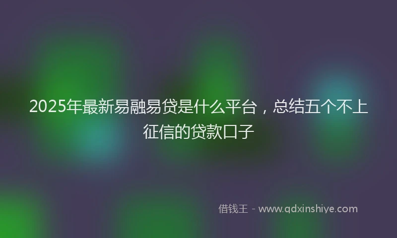 2025年最新易融易贷是什么平台，总结五个不上征信的贷款口子