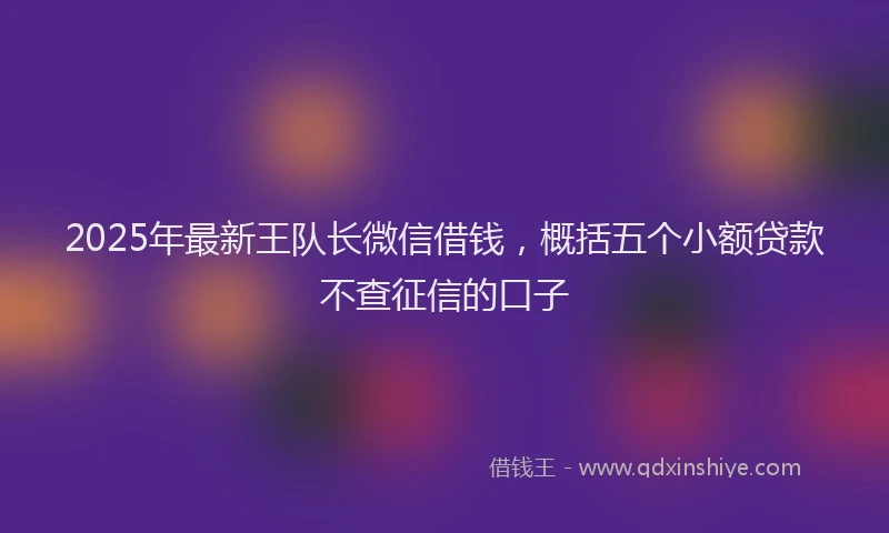 2025年最新王队长微信借钱，概括五个小额贷款不查征信的口子