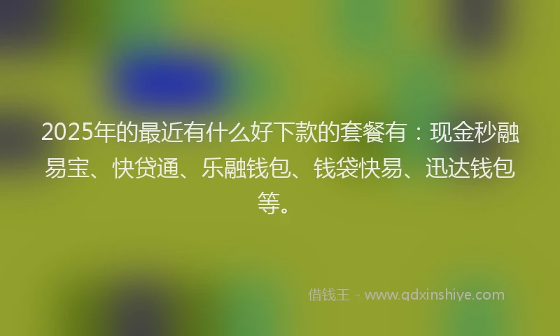 2025年的最近有什么好下款的套餐有：现金秒融易宝、快贷通、乐融钱包、钱袋快易、迅达钱包等。